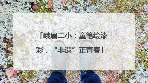 峨眉二小：童笔绘漆彩，“非遗”正青春