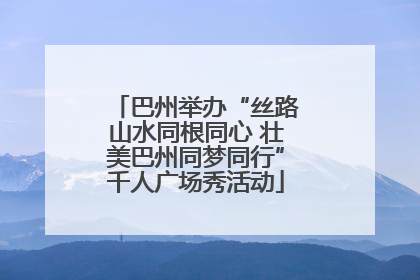 巴州举办“丝路山水同根同心 壮美巴州同梦同行”千人广场秀活动