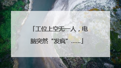 工位上空无一人，电脑突然“发疯”……
