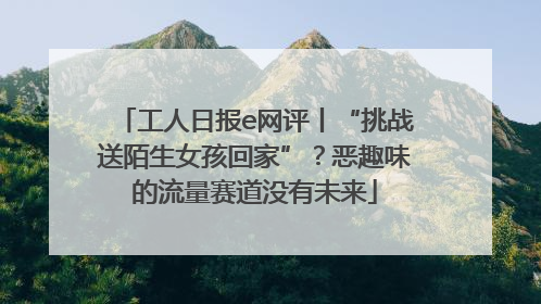 工人日报e网评丨“挑战送陌生女孩回家”？恶趣味的流量赛道没有未来