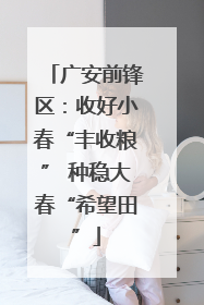 广安前锋区：收好小春“丰收粮” 种稳大春“希望田”