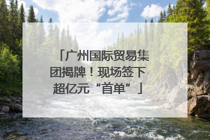 广州国际贸易集团揭牌！现场签下超亿元“首单”