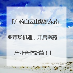 广药白云山紧抓东南亚市场机遇，开启医药产业合作新篇！
