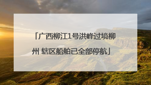 广西柳江1号洪峰过境柳州 辖区船舶已全部停航