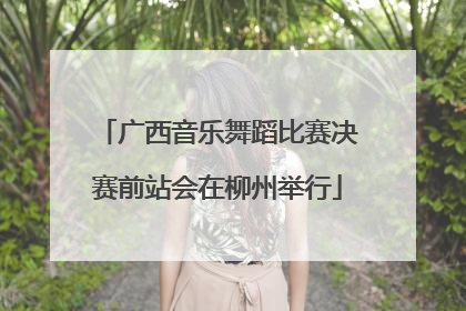 广西音乐舞蹈比赛决赛前站会在柳州举行