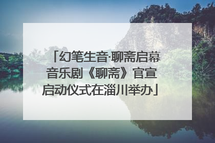 幻笔生音·聊斋启幕 音乐剧《聊斋》官宣启动仪式在淄川举办