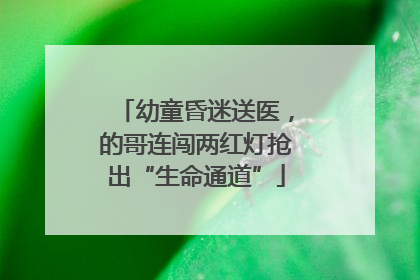 幼童昏迷送医，的哥连闯两红灯抢出“生命通道”