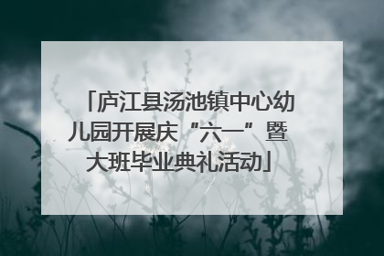 庐江县汤池镇中心幼儿园开展庆“六一”暨大班毕业典礼活动