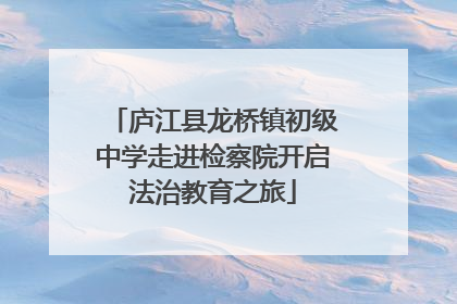 庐江县龙桥镇初级中学走进检察院开启法治教育之旅