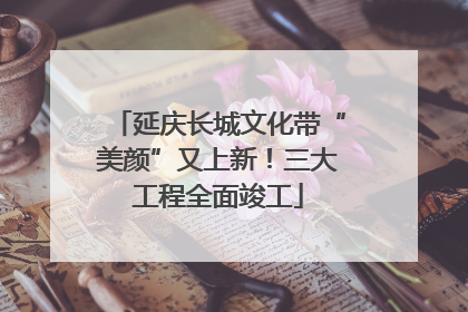 延庆长城文化带“美颜”又上新！三大工程全面竣工