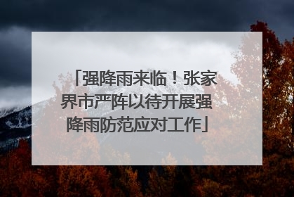 强降雨来临！张家界市严阵以待开展强降雨防范应对工作