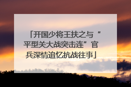 开国少将王扶之与“平型关大战突击连”官兵深情追忆抗战往事