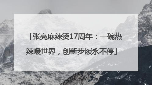 张亮麻辣烫17周年：一碗热辣暖世界，创新步履永不停