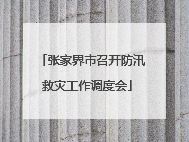 张家界市召开防汛救灾工作调度会