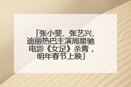 张小斐、张艺兴、迪丽热巴主演周星驰电影《女足》杀青，明年春节上映