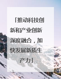 推动科技创新和产业创新深度融合，加快发展新质生产力