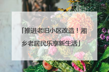 推进老旧小区改造！湘乡老居民乐享新生活