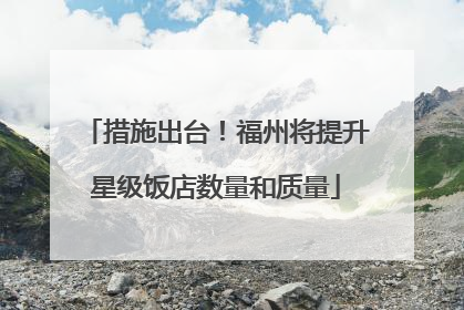 措施出台！福州将提升星级饭店数量和质量