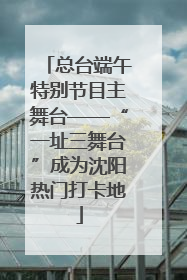 总台端午特别节目主舞台——“一址三舞台”成为沈阳热门打卡地