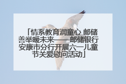 情系教育润童心 邮储善举暖未来——邮储银行安康市分行开展六一儿童节关爱慰问活动