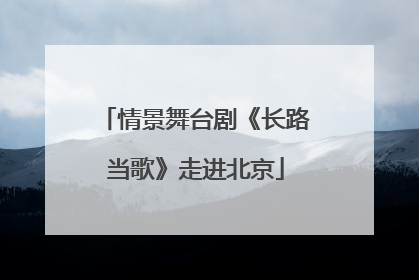 情景舞台剧《长路当歌》走进北京