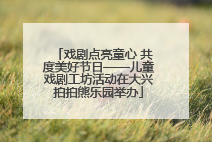 戏剧点亮童心 共度美好节日——儿童戏剧工坊活动在大兴拍拍熊乐园举办