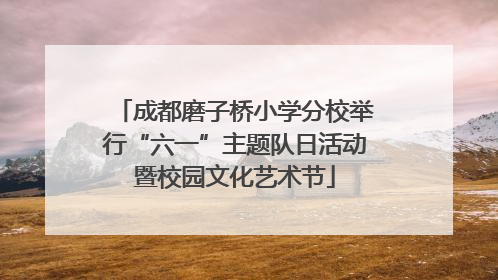 成都磨子桥小学分校举行“六一”主题队日活动暨校园文化艺术节