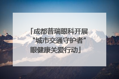 成都普瑞眼科开展“城市交通守护者”眼健康关爱行动