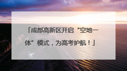 成都高新区开启“空地一体”模式，为高考护航！