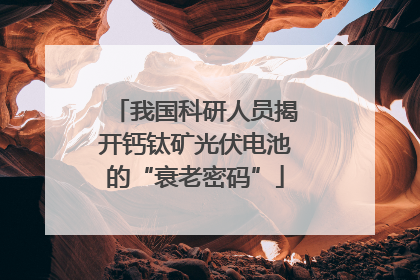 我国科研人员揭开钙钛矿光伏电池的“衰老密码”