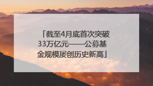 截至4月底首次突破33万亿元——公募基金规模屡创历史新高