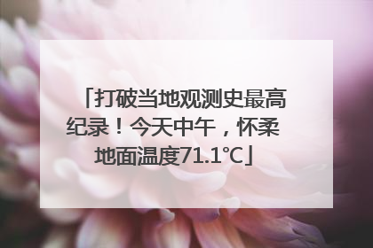 打破当地观测史最高纪录！今天中午，怀柔地面温度71.1℃