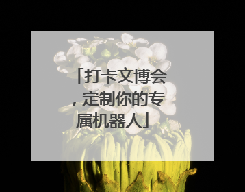 打卡文博会，定制你的专属机器人