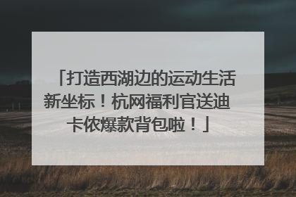 打造西湖边的运动生活新坐标！杭网福利官送迪卡侬爆款背包啦！