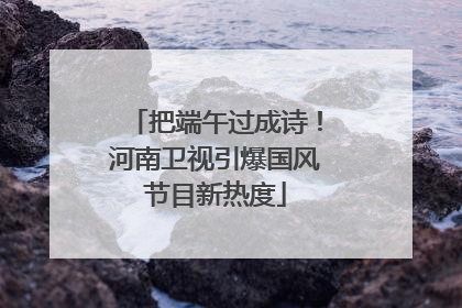 把端午过成诗！河南卫视引爆国风节目新热度