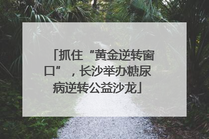 抓住“黄金逆转窗口”，长沙举办糖尿病逆转公益沙龙