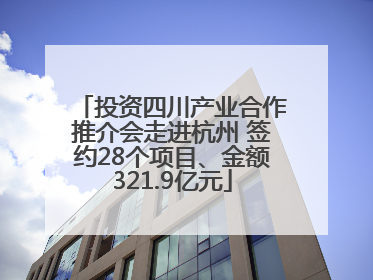 投资四川产业合作推介会走进杭州 签约28个项目、金额321.9亿元