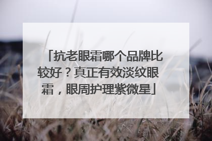 抗老眼霜哪个品牌比较好？真正有效淡纹眼霜，眼周护理紫微星