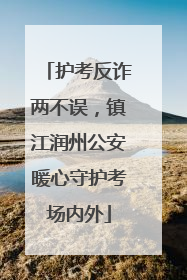 护考反诈两不误，镇江润州公安暖心守护考场内外