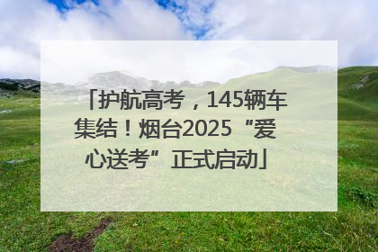 护航高考，145辆车集结！烟台2025“爱心送考”正式启动