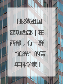 报效祖国 建功西部｜在西部，有一群“追光”的青年科学家