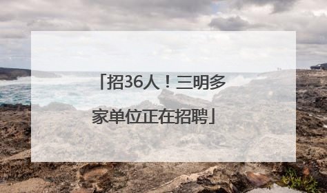 招36人！三明多家单位正在招聘