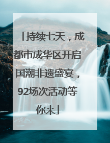 持续七天，成都市成华区开启国潮非遗盛宴，92场次活动等你来