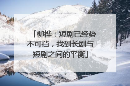 柳桦：短剧已经势不可挡，找到长剧与短剧之间的平衡