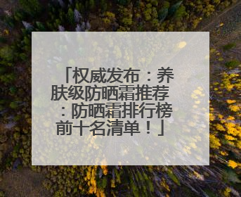 权威发布：养肤级防晒霜推荐：防晒霜排行榜前十名清单！