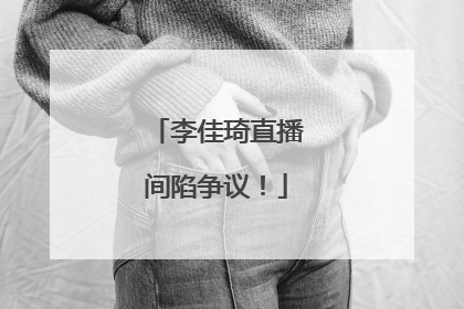 李佳琦直播间陷争议！
