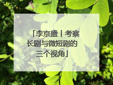 李京盛丨考察长剧与微短剧的三个视角