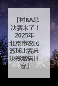 村BA总决赛来了！2025年北京市农民篮球比赛总决赛燃情开赛