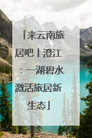 来云南旅居吧丨澄江：一湖碧水激活旅居新生态