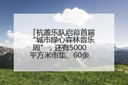 杭盖乐队启幕首届“城市绿心森林音乐周”，还有5000平方米市集、60余场免费活动等你来